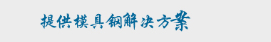 企業宗旨：專業提供完美的模具鋼解決方案！